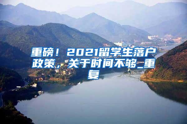 重磅！2021留学生落户政策，关于时间不够_重复