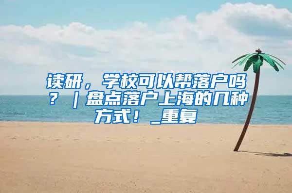 读研，学校可以帮落户吗？｜盘点落户上海的几种方式！_重复