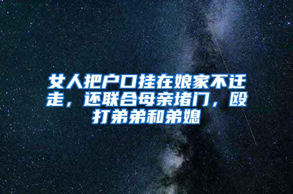 女人把户口挂在娘家不迁走，还联合母亲堵门，殴打弟弟和弟媳