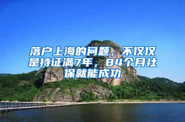 落户上海的问题，不仅仅是持证满7年，84个月社保就能成功