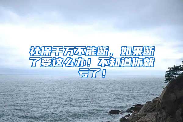 社保千万不能断，如果断了要这么办！不知道你就亏了！