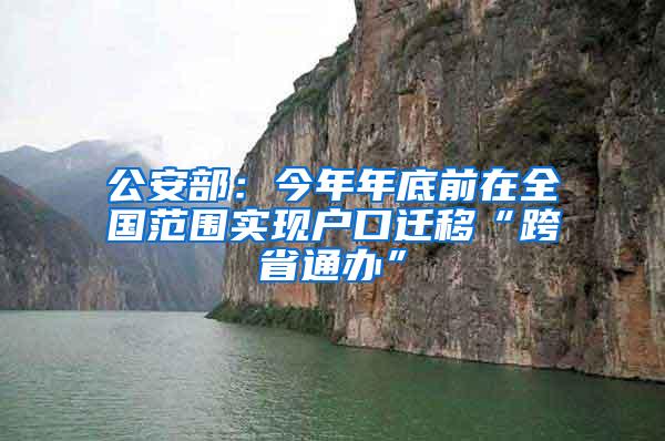 公安部：今年年底前在全国范围实现户口迁移“跨省通办”