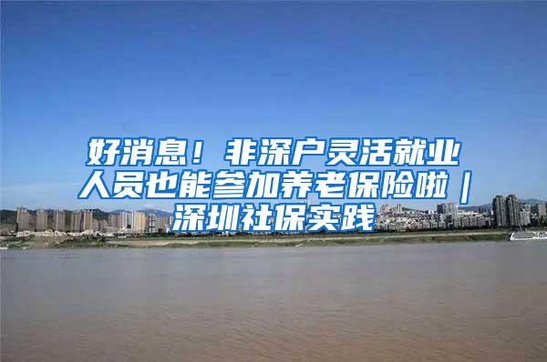 好消息！非深户灵活就业人员也能参加养老保险啦｜深圳社保实践④