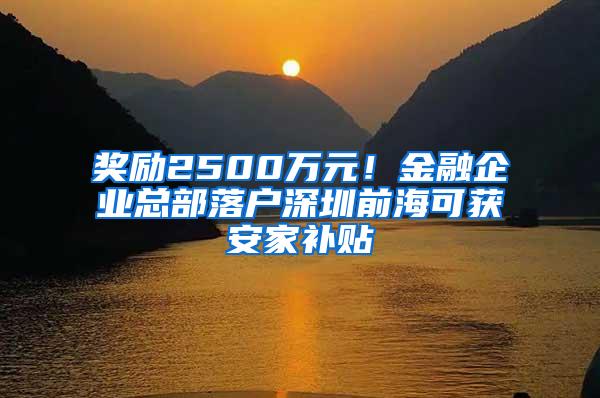 奖励2500万元！金融企业总部落户深圳前海可获安家补贴