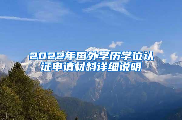 2022年国外学历学位认证申请材料详细说明