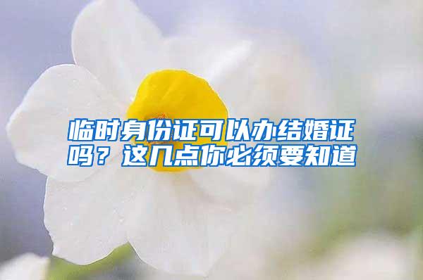 临时身份证可以办结婚证吗？这几点你必须要知道