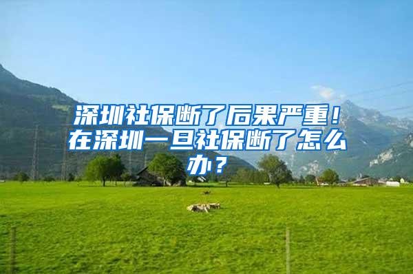 深圳社保断了后果严重！在深圳一旦社保断了怎么办？