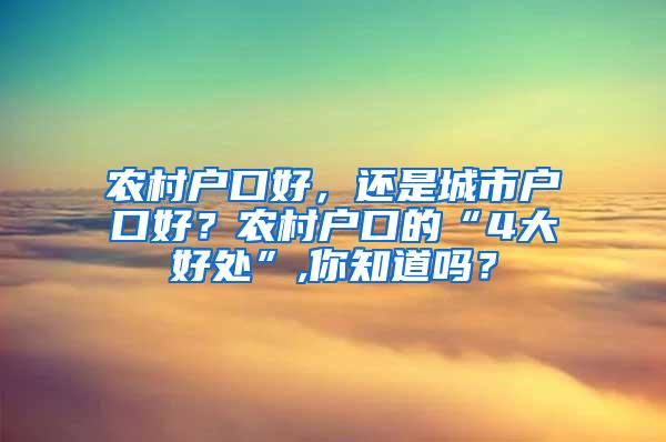 农村户口好，还是城市户口好？农村户口的“4大好处”,你知道吗？