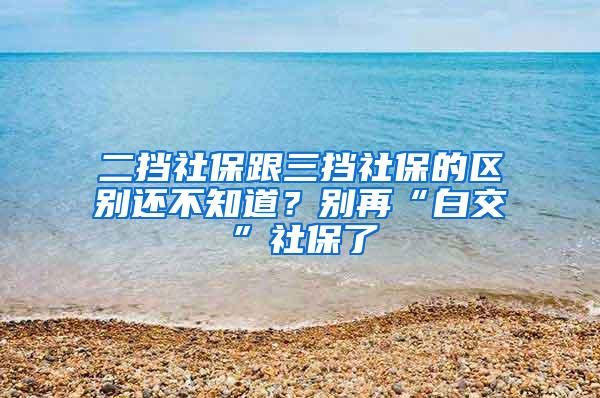 二挡社保跟三挡社保的区别还不知道？别再“白交”社保了