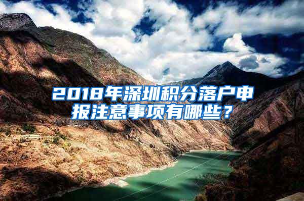 2018年深圳积分落户申报注意事项有哪些？