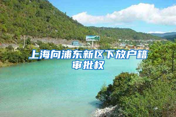 上海向浦东新区下放户籍审批权