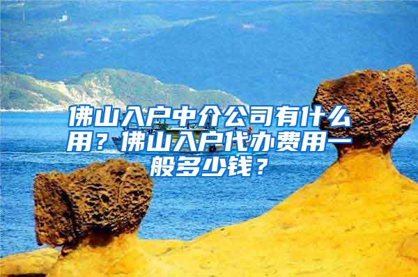 佛山入户中介公司有什么用？佛山入户代办费用一般多少钱？