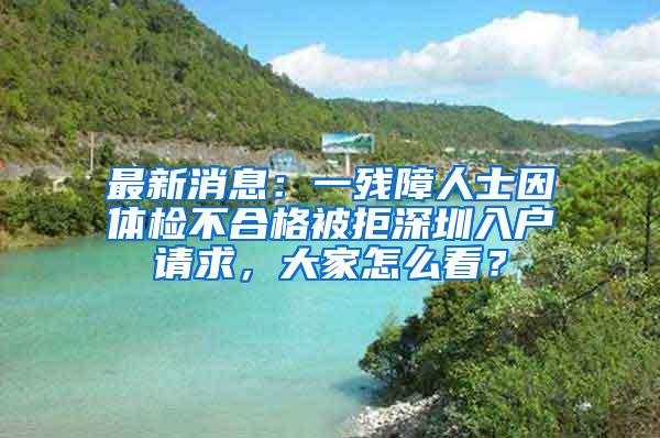 最新消息：一残障人士因体检不合格被拒深圳入户请求，大家怎么看？