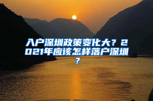 入户深圳政策变化大？2021年应该怎样落户深圳？