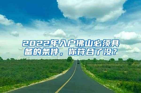 2022年入户佛山必须具备的条件，你符合了没？