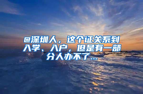 @深圳人，这个证关系到入学、入户，但是有一部分人办不了...