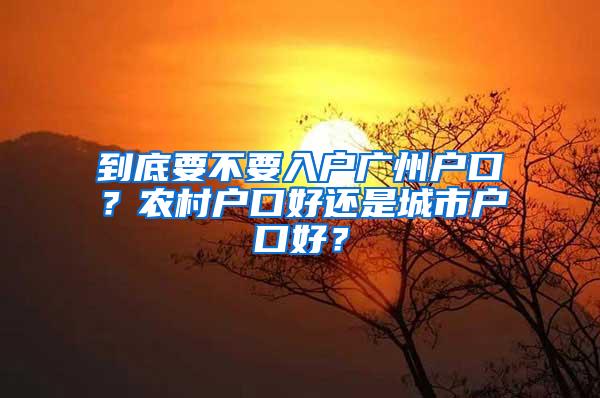 到底要不要入户广州户口？农村户口好还是城市户口好？