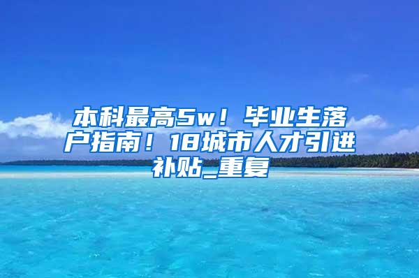 本科最高5w！毕业生落户指南！18城市人才引进补贴_重复