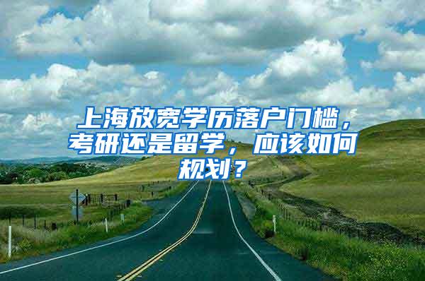 上海放宽学历落户门槛，考研还是留学，应该如何规划？