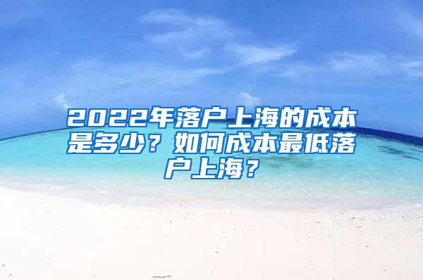 2022年落户上海的成本是多少？如何成本最低落户上海？