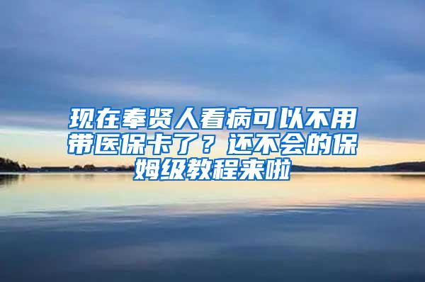 现在奉贤人看病可以不用带医保卡了？还不会的保姆级教程来啦