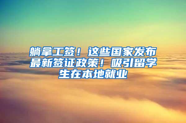 躺拿工签！这些国家发布最新签证政策！吸引留学生在本地就业