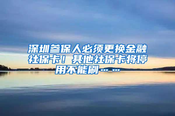 深圳参保人必须更换金融社保卡！其他社保卡将停用不能刷……