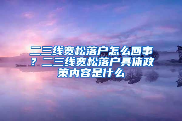 二三线宽松落户怎么回事？二三线宽松落户具体政策内容是什么