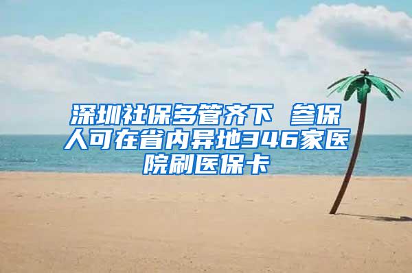 深圳社保多管齐下 参保人可在省内异地346家医院刷医保卡