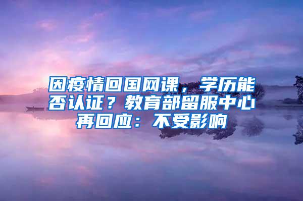 因疫情回国网课，学历能否认证？教育部留服中心再回应：不受影响