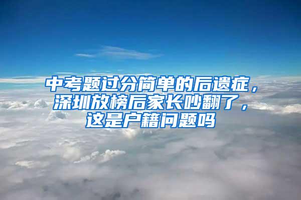 中考题过分简单的后遗症，深圳放榜后家长吵翻了，这是户籍问题吗