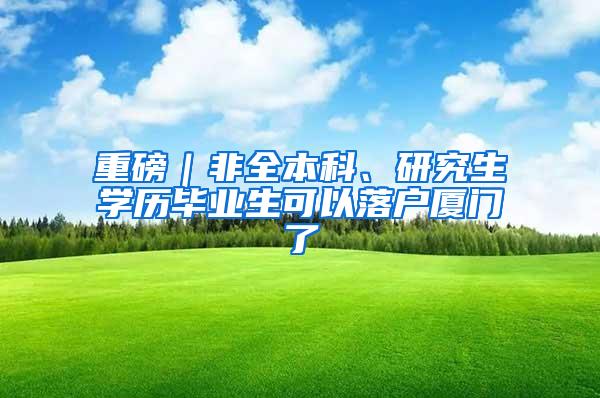 重磅｜非全本科、研究生学历毕业生可以落户厦门了