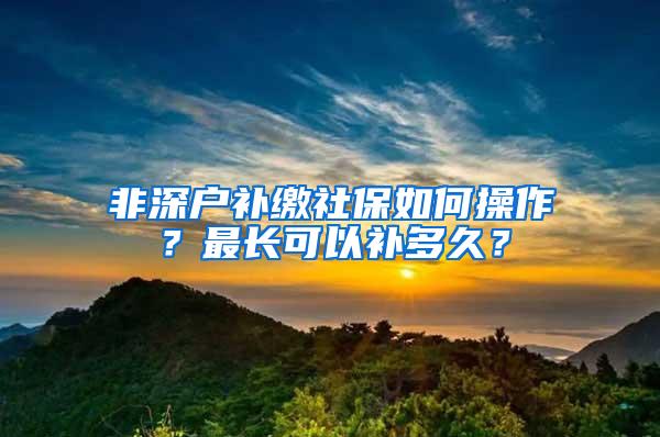 非深户补缴社保如何操作？最长可以补多久？