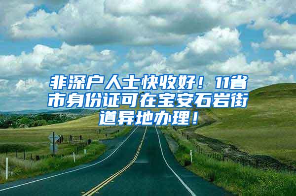 非深户人士快收好！11省市身份证可在宝安石岩街道异地办理！