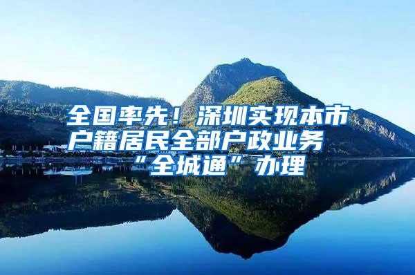 全国率先！深圳实现本市户籍居民全部户政业务“全城通”办理