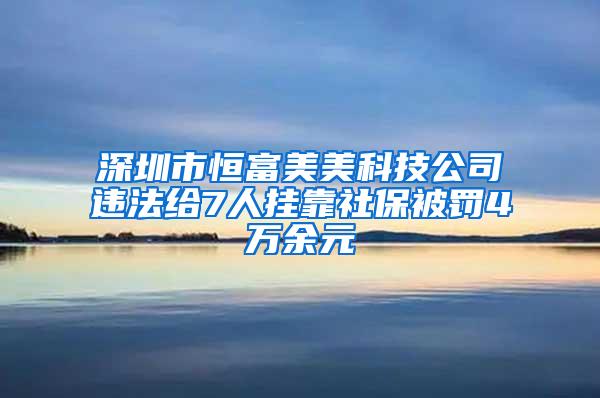 深圳市恒富美美科技公司违法给7人挂靠社保被罚4万余元