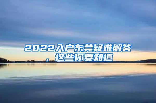 2022入户东莞疑难解答，这些你要知道