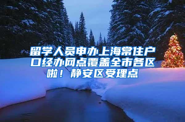 留学人员申办上海常住户口经办网点覆盖全市各区啦！静安区受理点