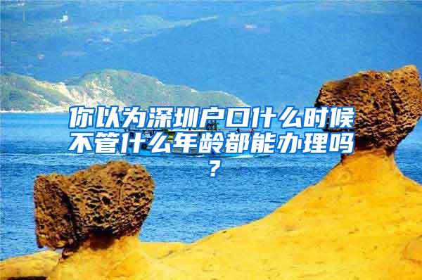 你以为深圳户口什么时候不管什么年龄都能办理吗？