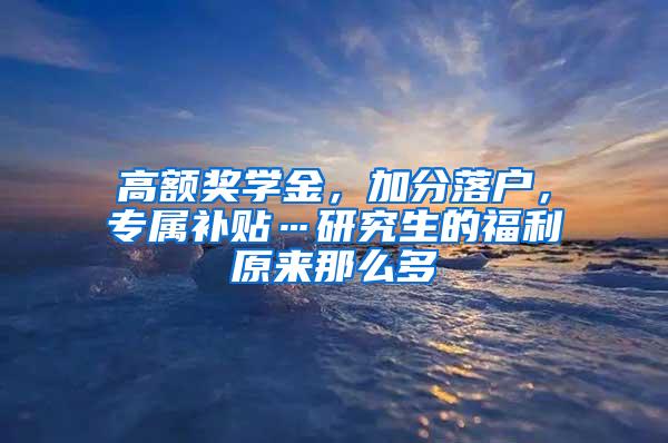 高额奖学金，加分落户，专属补贴…研究生的福利原来那么多