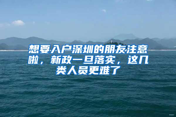 想要入户深圳的朋友注意啦，新政一旦落实，这几类人员更难了