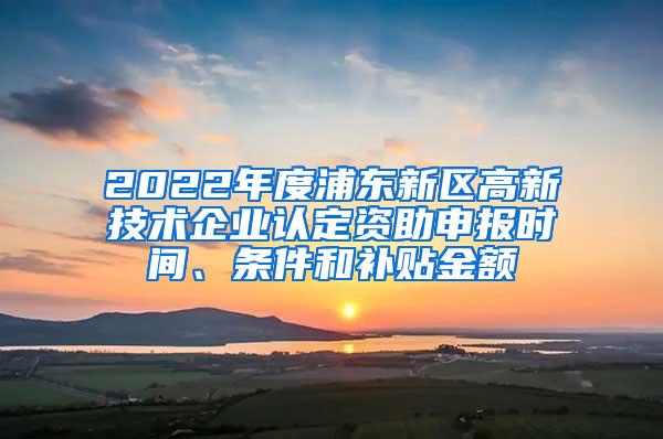 2022年度浦东新区高新技术企业认定资助申报时间、条件和补贴金额