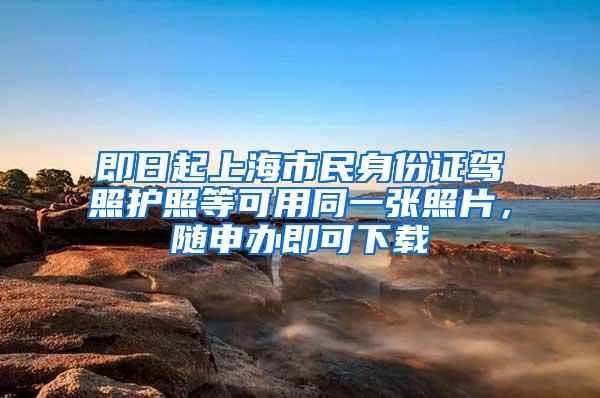 即日起上海市民身份证驾照护照等可用同一张照片，随申办即可下载