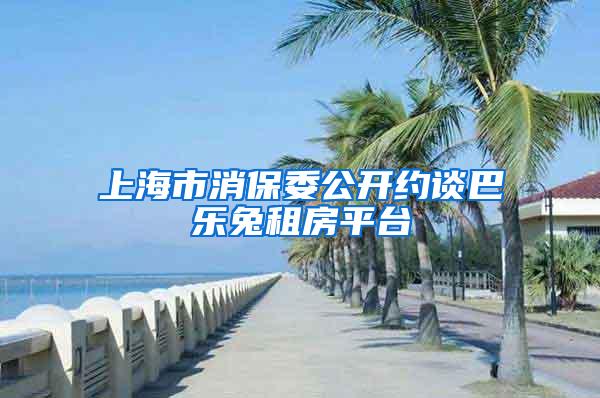 上海市消保委公开约谈巴乐兔租房平台