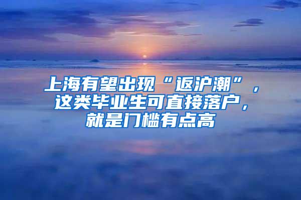 上海有望出现“返沪潮”，这类毕业生可直接落户，就是门槛有点高