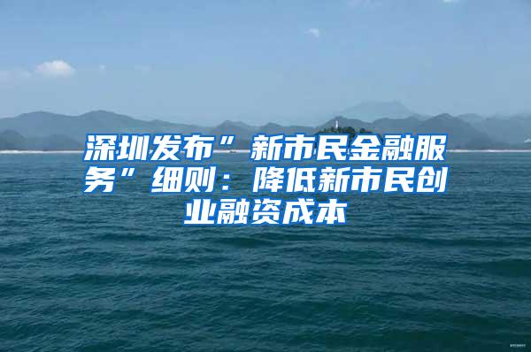 深圳发布”新市民金融服务”细则：降低新市民创业融资成本