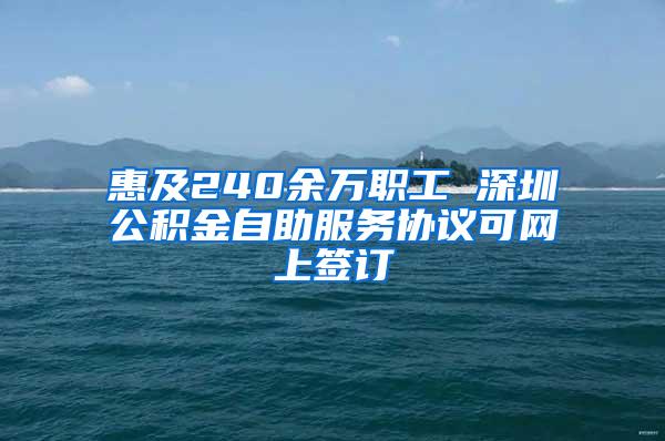 惠及240余万职工 深圳公积金自助服务协议可网上签订