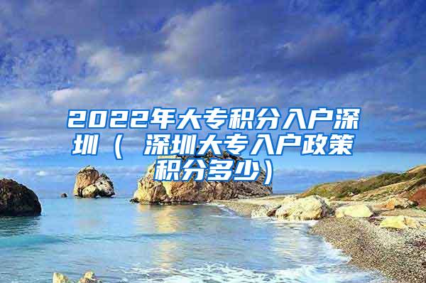 2022年大专积分入户深圳（ 深圳大专入户政策积分多少）