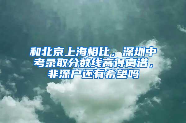 和北京上海相比，深圳中考录取分数线高得离谱，非深户还有希望吗