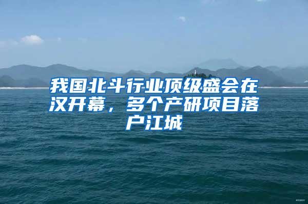 我国北斗行业顶级盛会在汉开幕，多个产研项目落户江城